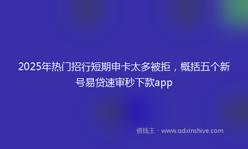 2025年热门招行短期申卡太多被拒，概括五个新号易贷速审秒下款app