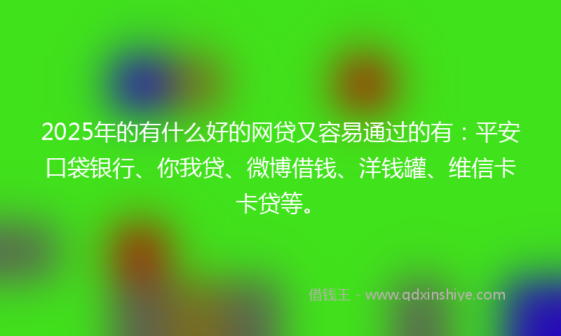 2025年的有什么好的网贷又容易通过的有：平安口袋银行、你我贷、微博借钱、洋钱罐、维信卡卡贷等。