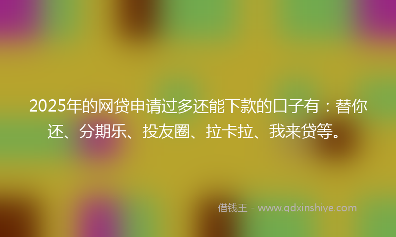 2025年的网贷申请过多还能下款的口子有：替你还、分期乐、投友圈、拉卡拉、我来贷等。