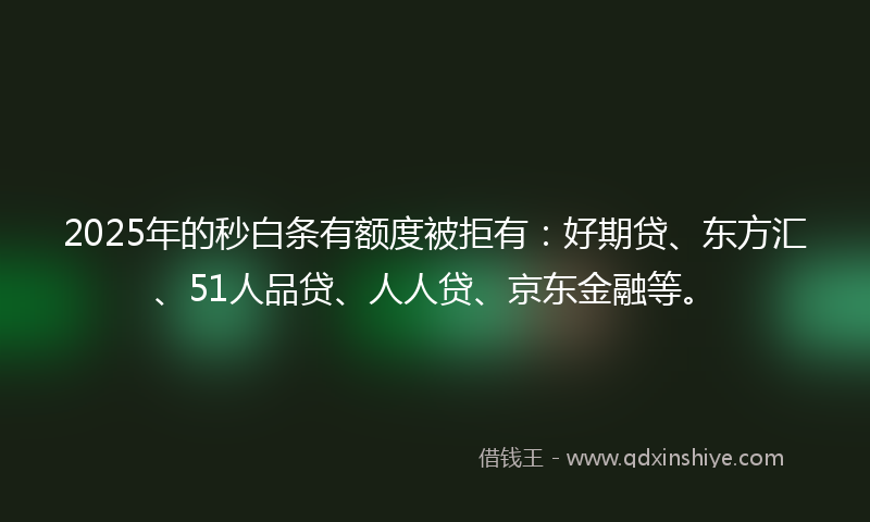 2025年的秒白条有额度被拒有：好期贷、东方汇、51人品贷、人人贷、京东金融等。