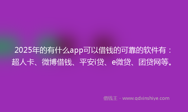 2025年的有什么app可以借钱的可靠的软件有：超人卡、微博借钱、平安i贷、e微贷、团贷网等。
