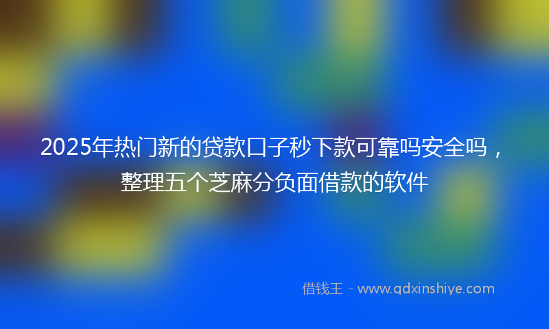 2025年热门新的贷款口子秒下款可靠吗安全吗，整理五个芝麻分负面借款的软件