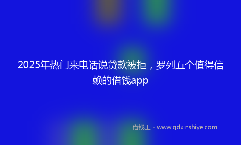 2025年热门来电话说贷款被拒，罗列五个值得信赖的借钱app