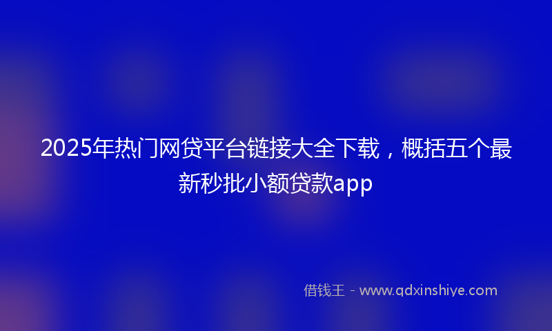 2025年热门网贷平台链接大全下载，概括五个最新秒批小额贷款app