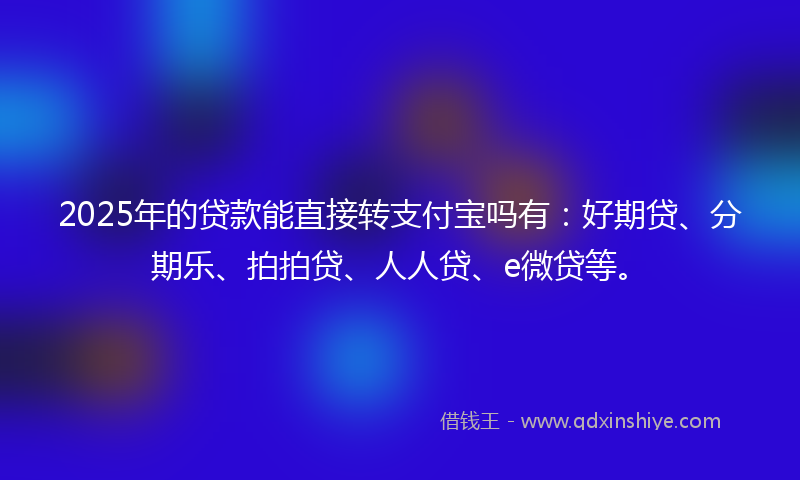2025年的贷款能直接转支付宝吗有：好期贷、分期乐、拍拍贷、人人贷、e微贷等。