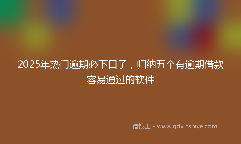 2025年热门逾期必下口子，归纳五个有逾期借款容易通过的软件