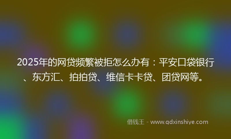 2025年的网贷频繁被拒怎么办有：平安口袋银行、东方汇、拍拍贷、维信卡卡贷、团贷网等。