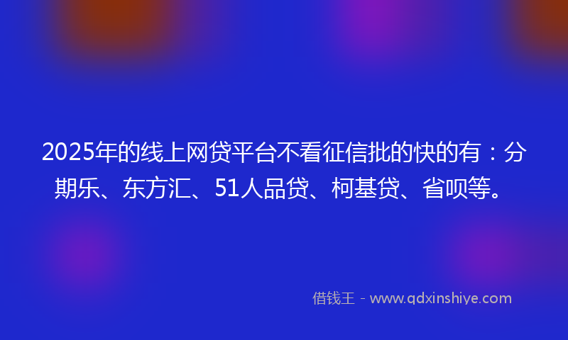 2025年的线上网贷平台不看征信批的快的有：分期乐、东方汇、51人品贷、柯基贷、省呗等。