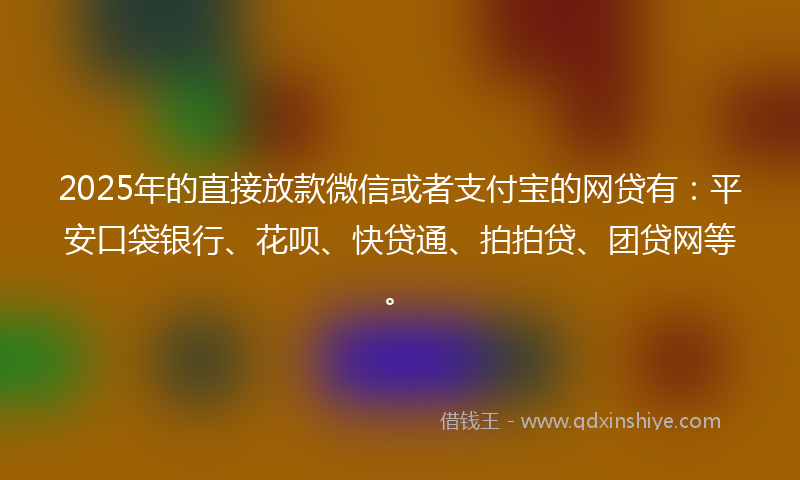 2025年的直接放款微信或者支付宝的网贷有：平安口袋银行、花呗、快贷通、拍拍贷、团贷网等。