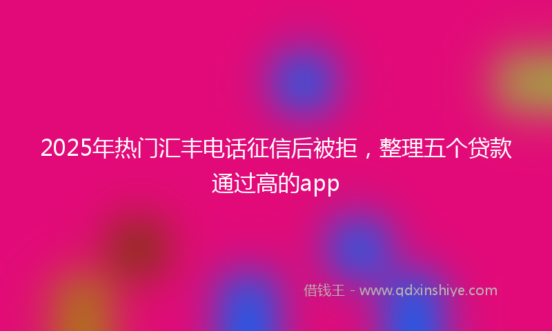 2025年热门汇丰电话征信后被拒，整理五个贷款通过高的app