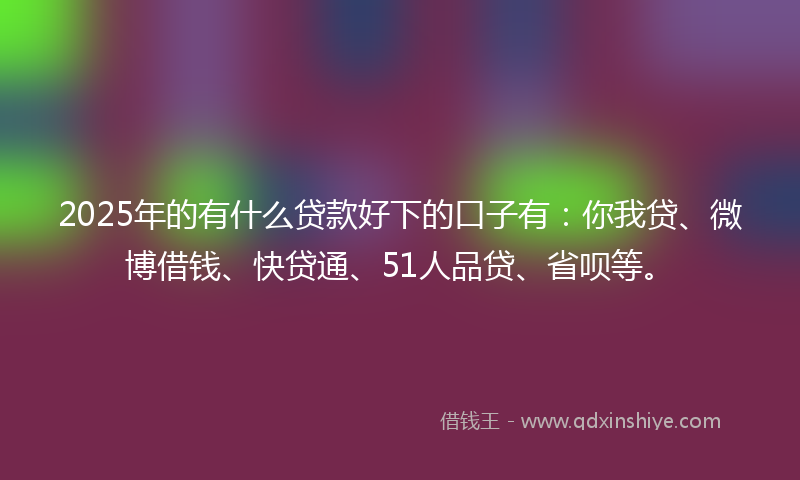 2025年的有什么贷款好下的口子有：你我贷、微博借钱、快贷通、51人品贷、省呗等。