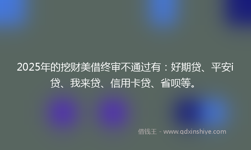 2025年的挖财美借终审不通过有：好期贷、平安i贷、我来贷、信用卡贷、省呗等。