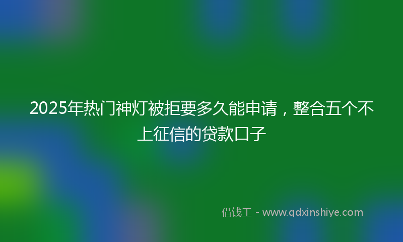 2025年热门神灯被拒要多久能申请，整合五个不上征信的贷款口子