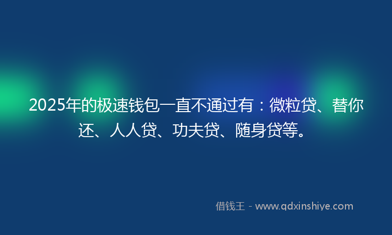 2025年的极速钱包一直不通过有：微粒贷、替你还、人人贷、功夫贷、随身贷等。