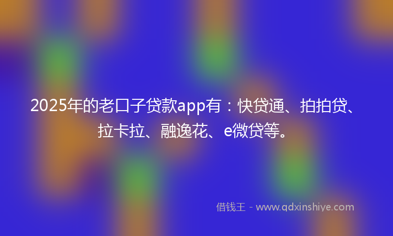 2025年的老口子贷款app有：快贷通、拍拍贷、拉卡拉、融逸花、e微贷等。