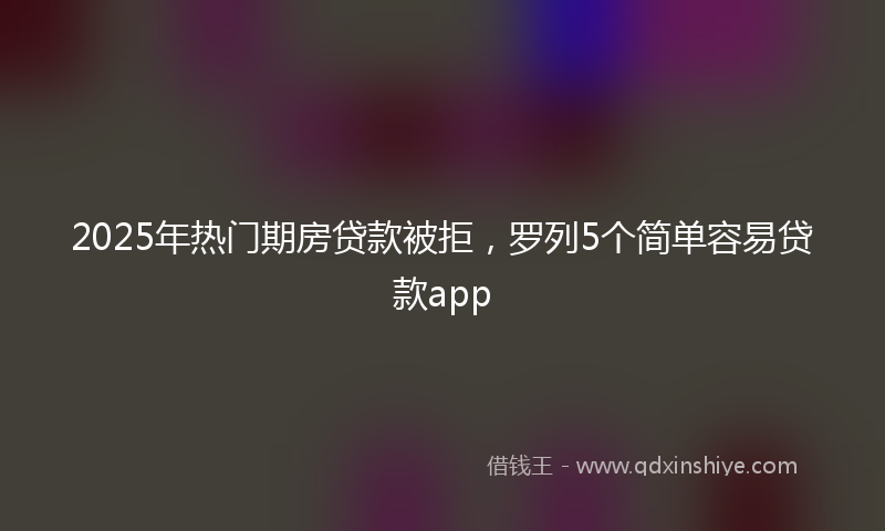 2025年热门期房贷款被拒，罗列5个简单容易贷款app