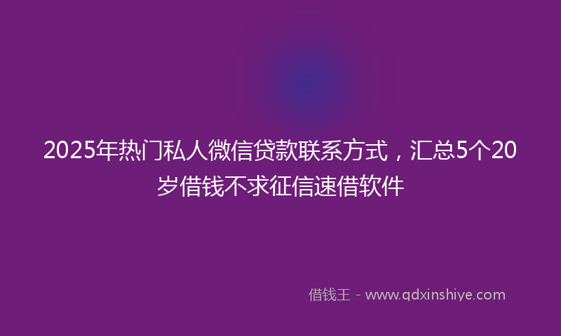 2025年热门私人微信贷款联系方式，汇总5个20岁借钱不求征信速借软件
