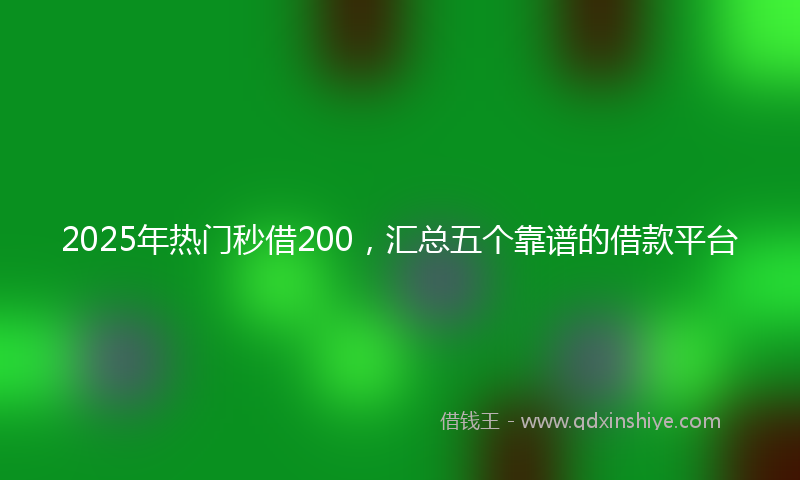 2025年热门秒借200，汇总五个靠谱的借款平台