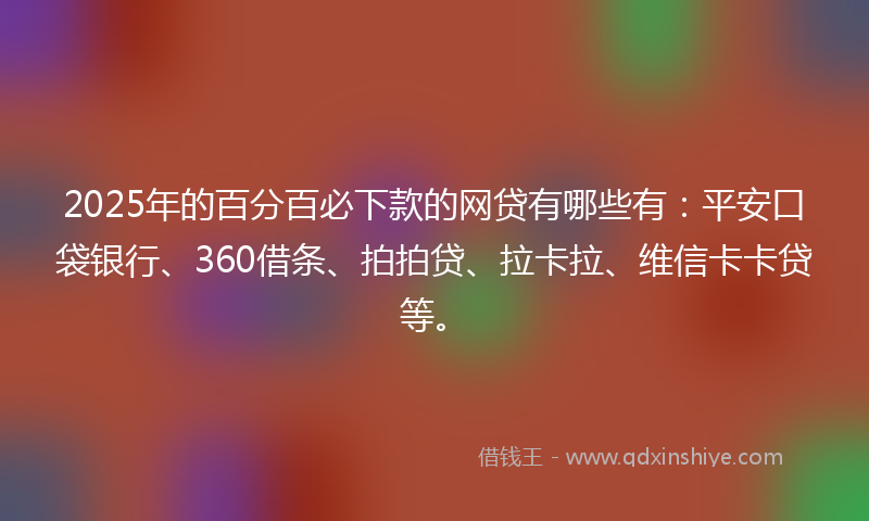 2025年的百分百必下款的网贷有哪些有：平安口袋银行、360借条、拍拍贷、拉卡拉、维信卡卡贷等。