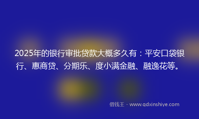 2025年的银行审批贷款大概多久有：平安口袋银行、惠商贷、分期乐、度小满金融、融逸花等。