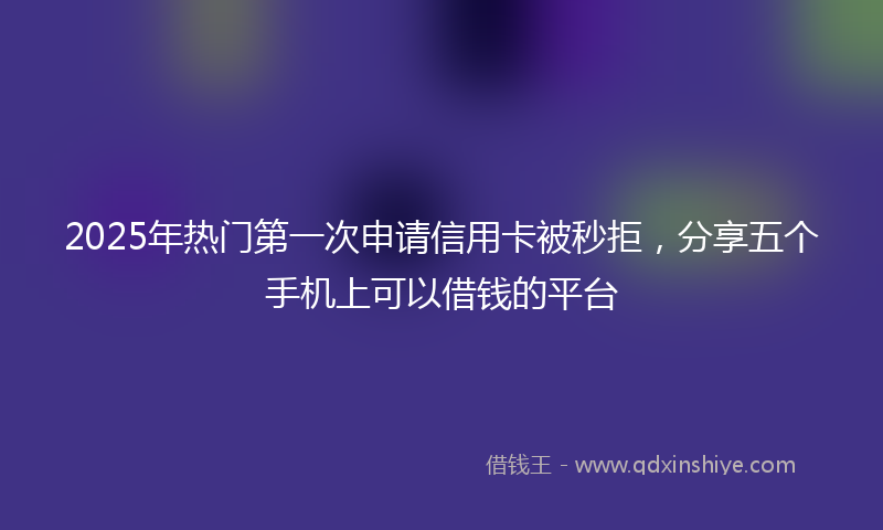2025年热门第一次申请信用卡被秒拒，分享五个手机上可以借钱的平台