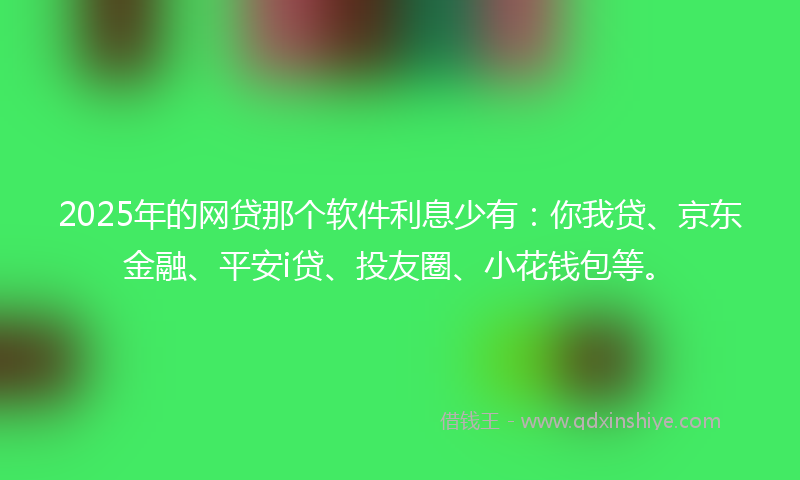 2025年的网贷那个软件利息少有：你我贷、京东金融、平安i贷、投友圈、小花钱包等。