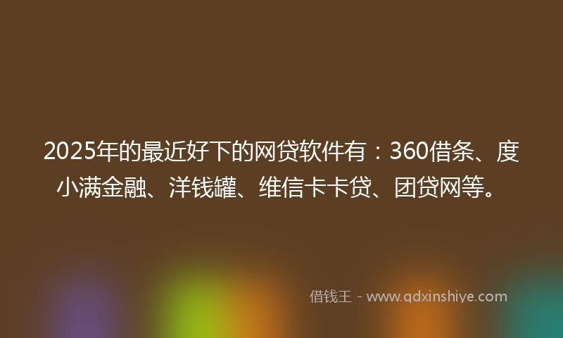 2025年的最近好下的网贷软件有：360借条、度小满金融、洋钱罐、维信卡卡贷、团贷网等。