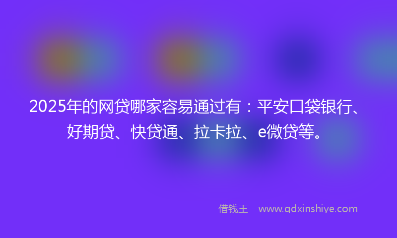 2025年的网贷哪家容易通过有：平安口袋银行、好期贷、快贷通、拉卡拉、e微贷等。