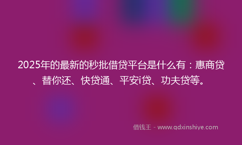 2025年的最新的秒批借贷平台是什么有：惠商贷、替你还、快贷通、平安i贷、功夫贷等。