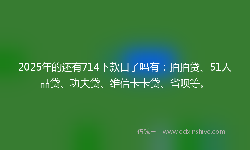 2025年的还有714下款口子吗有：拍拍贷、51人品贷、功夫贷、维信卡卡贷、省呗等。