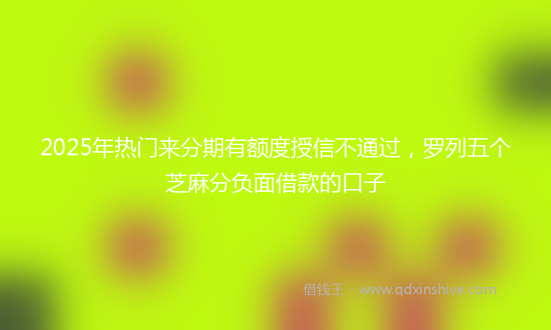 2025年热门来分期有额度授信不通过，罗列五个芝麻分负面借款的口子