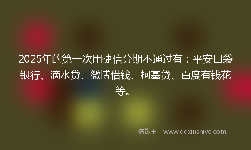 2025年的第一次用捷信分期不通过有：平安口袋银行、滴水贷、微博借钱、柯基贷、百度有钱花等。