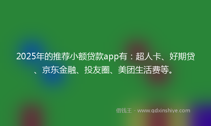 2025年的推荐小额贷款app有：超人卡、好期贷、京东金融、投友圈、美团生活费等。