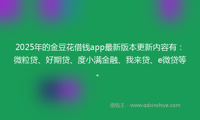 2025年的金豆花借钱app最新版本更新内容有：微粒贷、好期贷、度小满金融、我来贷、e微贷等。