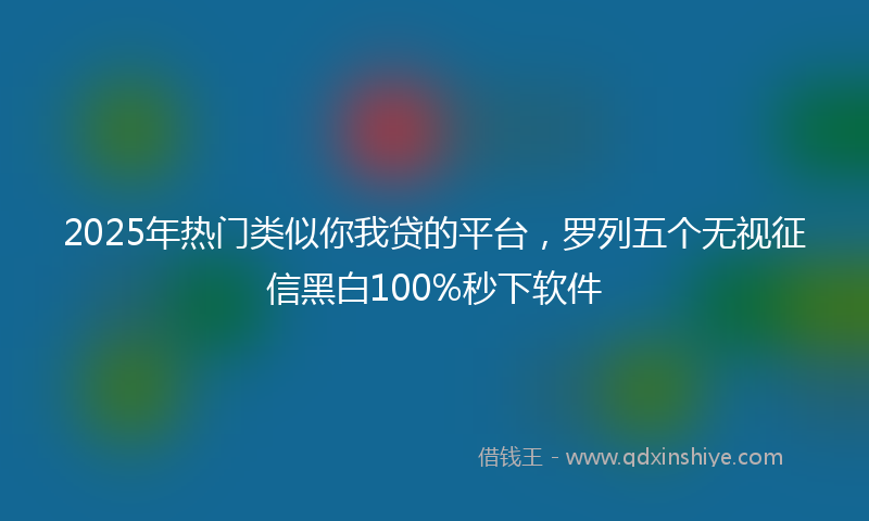 2025年热门类似你我贷的平台，罗列五个无视征信黑白100%秒下软件