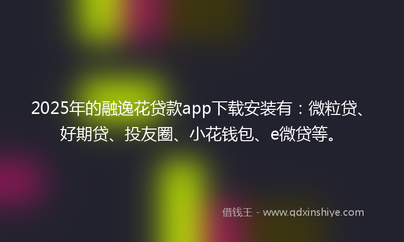 2025年的融逸花贷款app下载安装有：微粒贷、好期贷、投友圈、小花钱包、e微贷等。