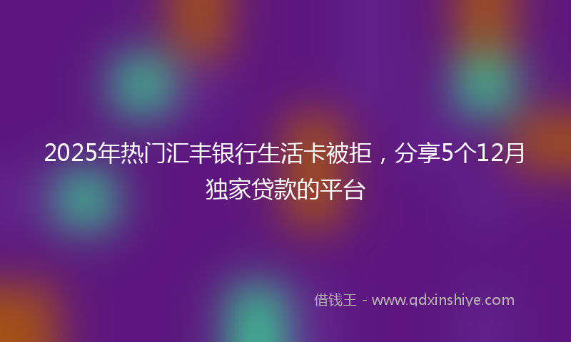 2025年热门汇丰银行生活卡被拒，分享5个12月独家贷款的平台