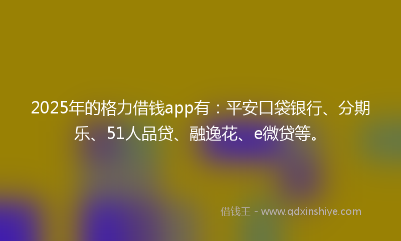 2025年的格力借钱app有：平安口袋银行、分期乐、51人品贷、融逸花、e微贷等。