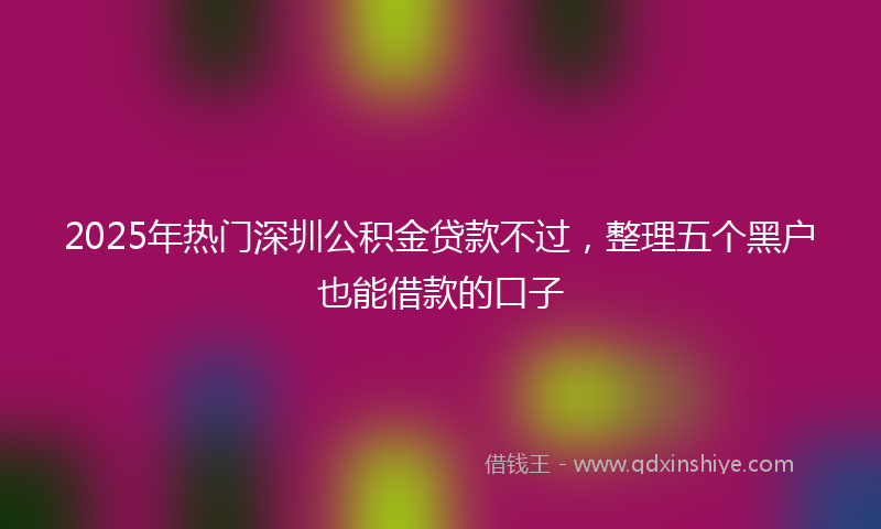 2025年热门深圳公积金贷款不过，整理五个黑户也能借款的口子