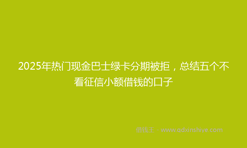 2025年热门现金巴士绿卡分期被拒，总结五个不看征信小额借钱的口子