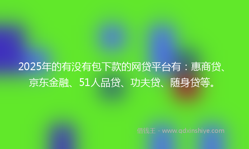 2025年的有没有包下款的网贷平台有：惠商贷、京东金融、51人品贷、功夫贷、随身贷等。