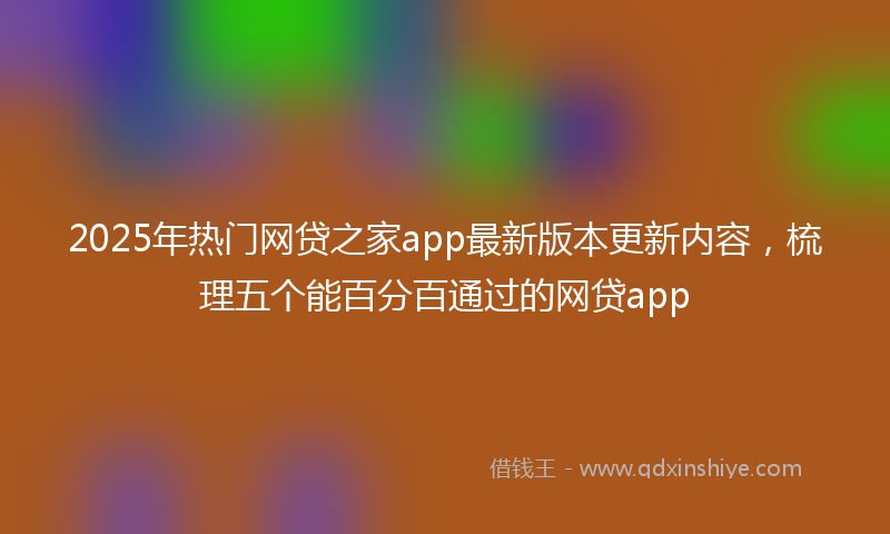 2025年热门网贷之家app最新版本更新内容，梳理五个能百分百通过的网贷app