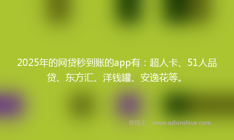 2025年的网贷秒到账的app有：超人卡、51人品贷、东方汇、洋钱罐、安逸花等。
