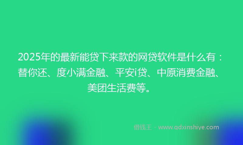 2025年的最新能贷下来款的网贷软件是什么有：替你还、度小满金融、平安i贷、中原消费金融、美团生活费等。
