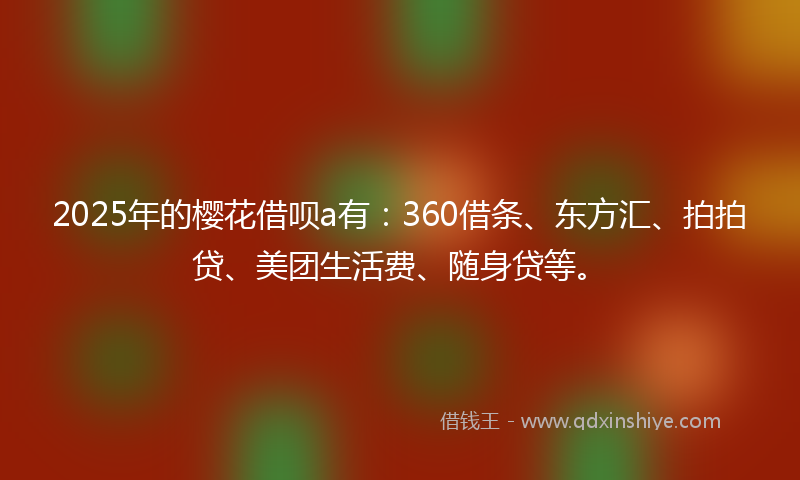 2025年的樱花借呗a有：360借条、东方汇、拍拍贷、美团生活费、随身贷等。
