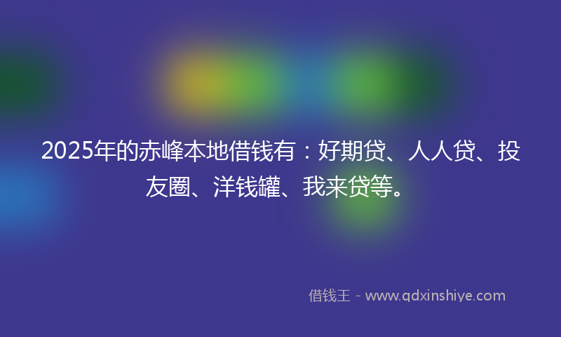 2025年的赤峰本地借钱有：好期贷、人人贷、投友圈、洋钱罐、我来贷等。
