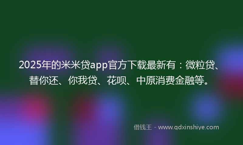 2025年的米米贷app官方下载最新有：微粒贷、替你还、你我贷、花呗、中原消费金融等。