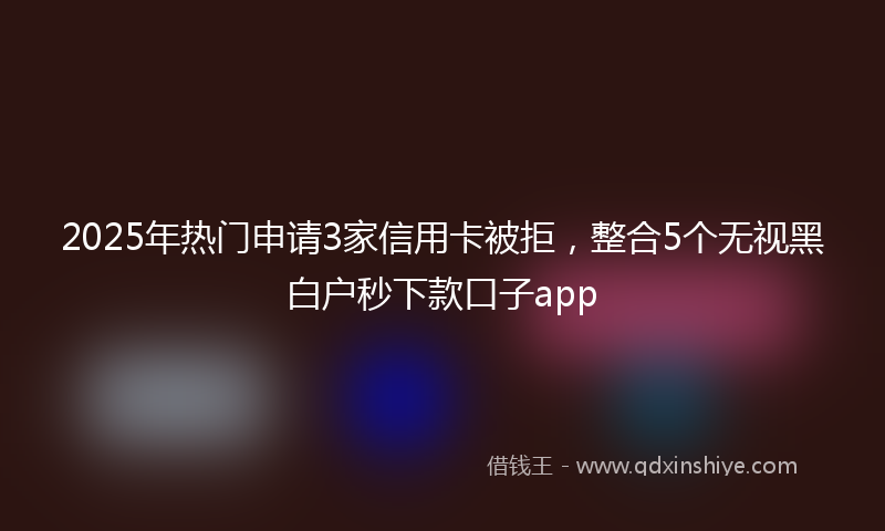 2025年热门申请3家信用卡被拒，整合5个无视黑白户秒下款口子app