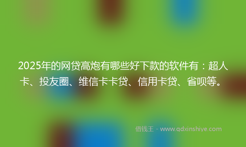2025年的网贷高炮有哪些好下款的软件有：超人卡、投友圈、维信卡卡贷、信用卡贷、省呗等。