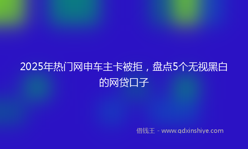 2025年热门网申车主卡被拒，盘点5个无视黑白的网贷口子